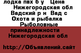 лодка пвх б/у › Цена ­ 8 000 - Нижегородская обл., Вадский р-н, Вад с. Охота и рыбалка » Рыболовные принадлежности   . Нижегородская обл.